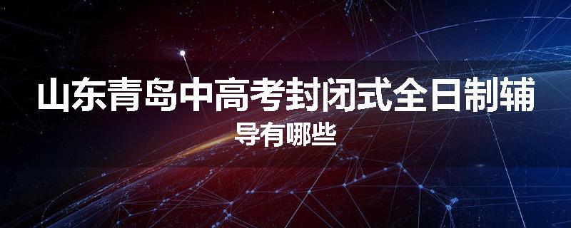 山东青岛中高考封闭式全日制辅导有哪些