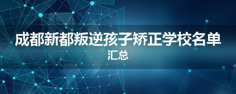 成都新都叛逆孩子矫正学校名单汇总