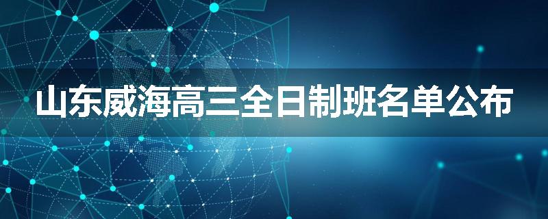 山东威海高三全日制班名单公布