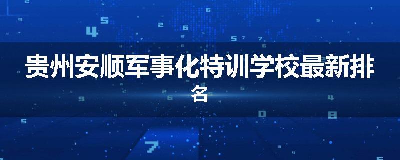 贵州安顺军事化特训学校最新排名