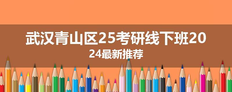 武汉青山区25考研线下班2024最新推荐