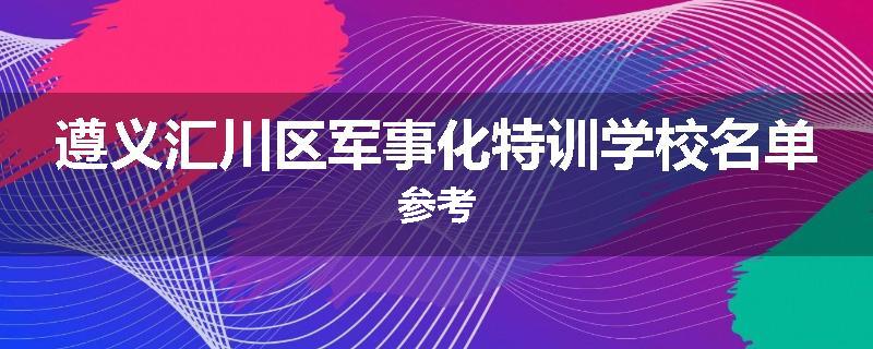 遵义汇川区军事化特训学校名单参考