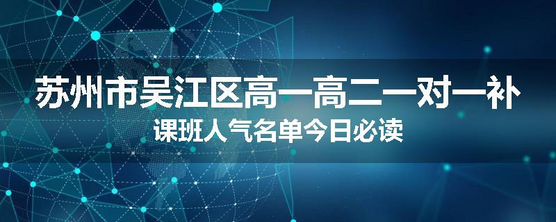 苏州市吴江区高一高二一对一补课班人气名单今日必读