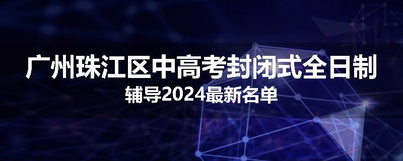 广州珠江区中高考封闭式全日制辅导2024最新名单