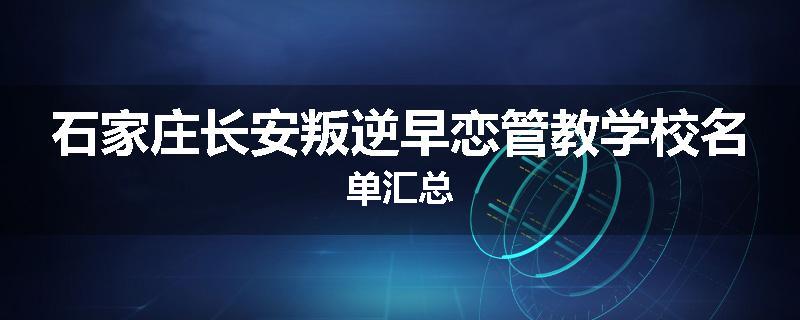 石家庄长安叛逆早恋管教学校名单汇总