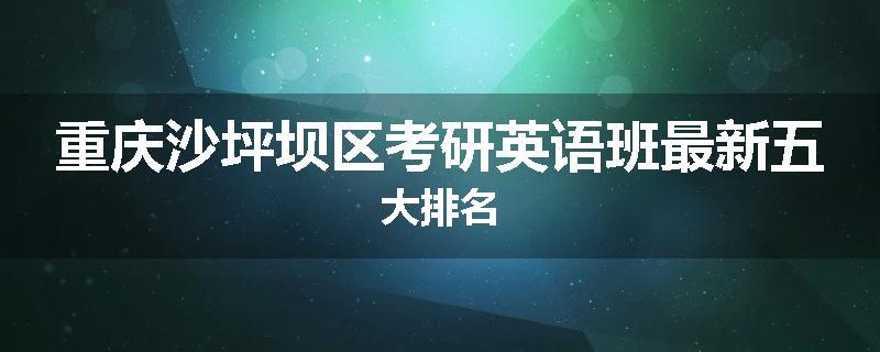 重庆沙坪坝区考研英语班最新五大排名
