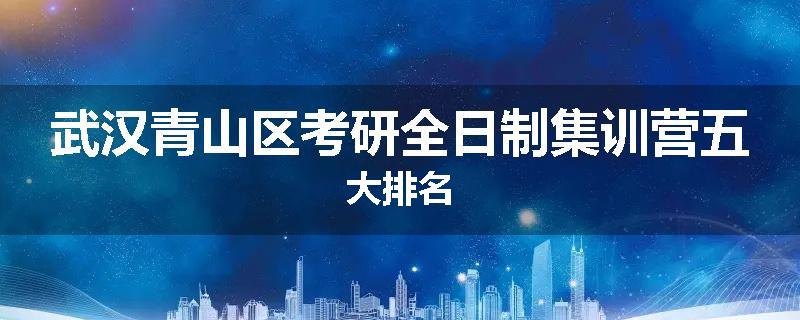 武汉青山区考研全日制集训营五大排名