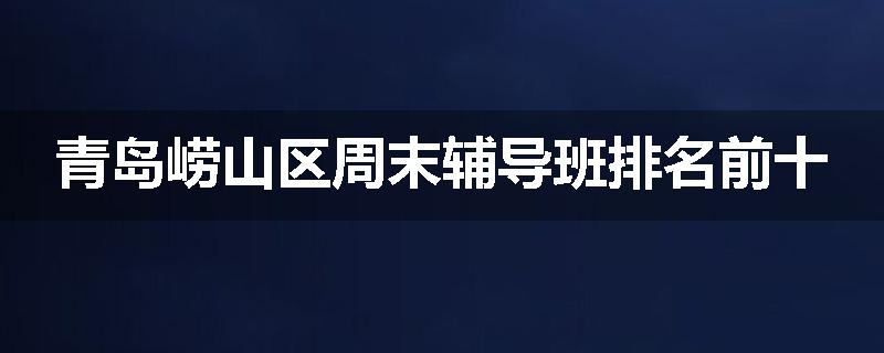 青岛崂山区周末辅导班排名前十