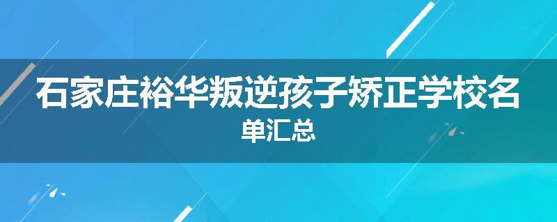 石家庄裕华叛逆孩子矫正学校名单汇总