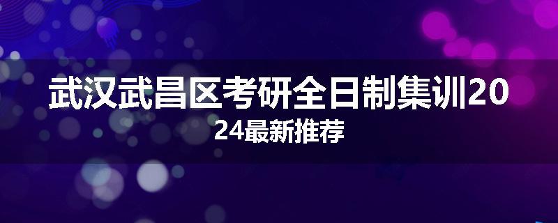 武汉武昌区考研全日制集训2024最新推荐