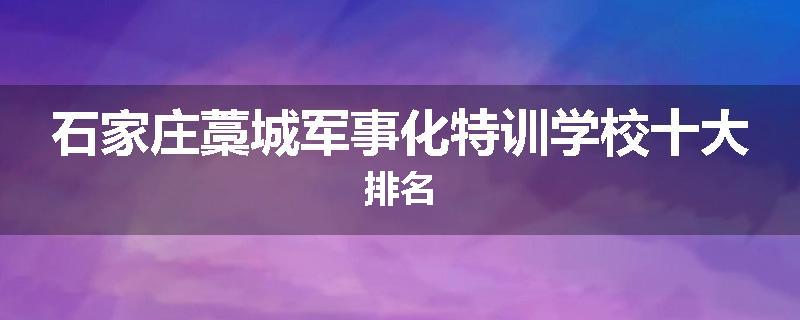 石家庄藁城军事化特训学校十大排名