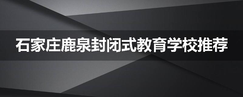 石家庄鹿泉封闭式教育学校推荐