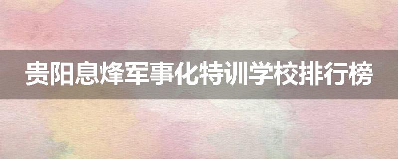 贵阳息烽军事化特训学校排行榜