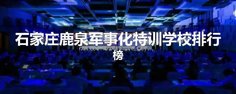 石家庄鹿泉军事化特训学校排行榜