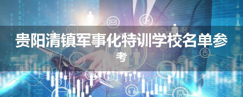 贵阳清镇军事化特训学校名单参考