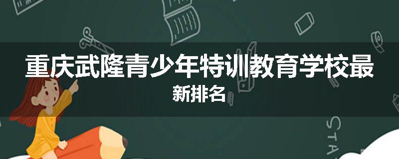 重庆武隆青少年特训教育学校最新排名