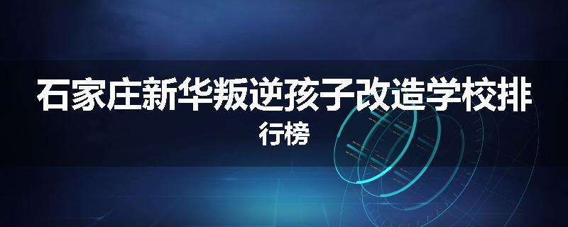 石家庄新华叛逆孩子改造学校排行榜