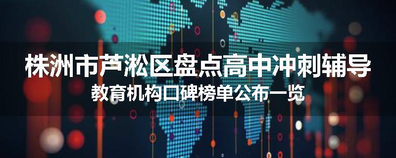 株洲市芦淞区盘点高中冲刺辅导教育机构口碑榜单公布一览