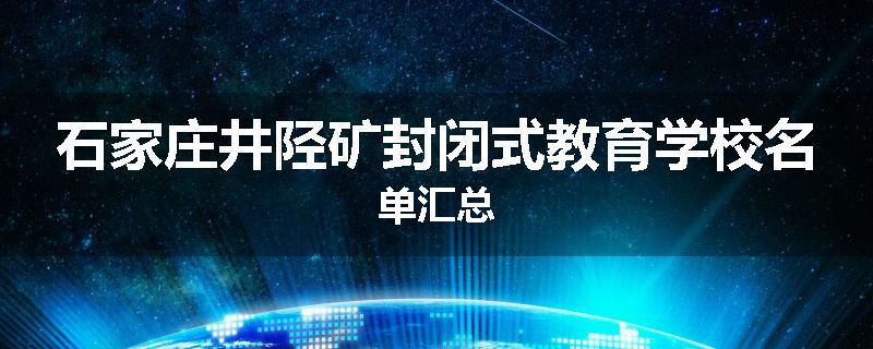 石家庄井陉矿封闭式教育学校名单汇总