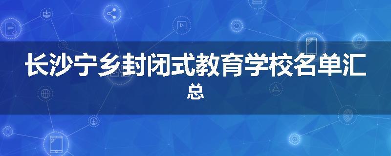 长沙宁乡封闭式教育学校名单汇总