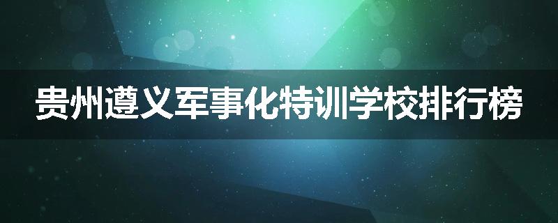 贵州遵义军事化特训学校排行榜