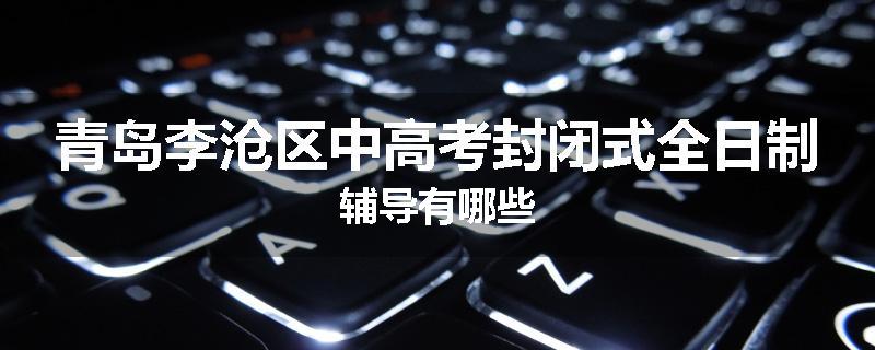青岛李沧区中高考封闭式全日制辅导有哪些