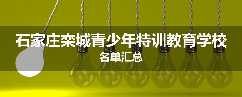 石家庄栾城青少年特训教育学校名单汇总