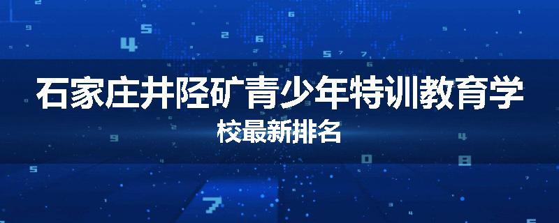 石家庄井陉矿青少年特训教育学校最新排名