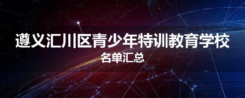 遵义汇川区青少年特训教育学校名单汇总