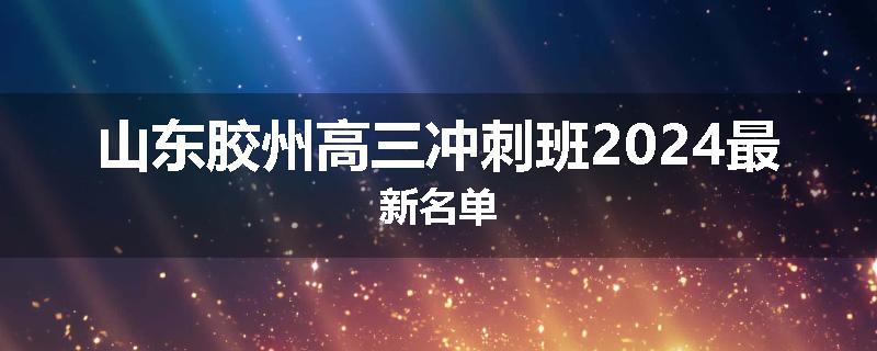 山东胶州高三冲刺班2024最新名单
