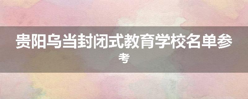 贵阳乌当封闭式教育学校名单参考