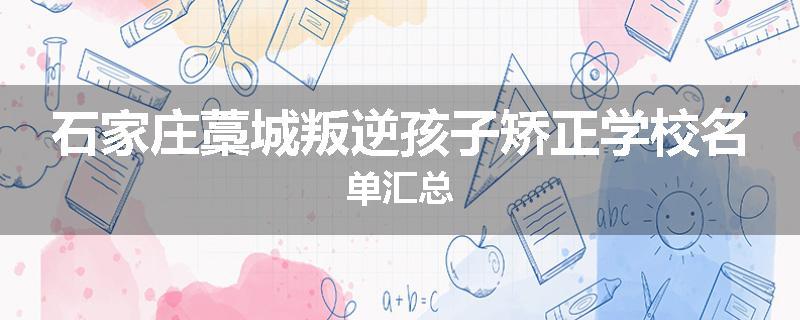 石家庄藁城叛逆孩子矫正学校名单汇总