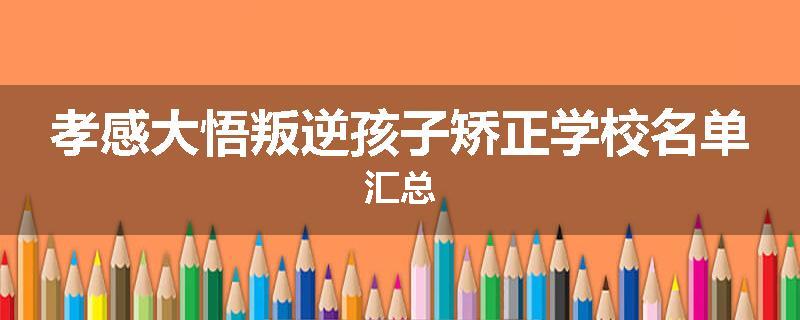孝感大悟叛逆孩子矫正学校名单汇总