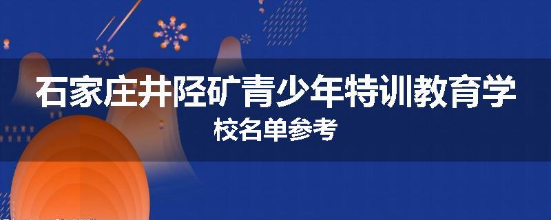 石家庄井陉矿青少年特训教育学校名单参考