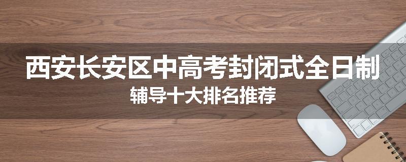 西安长安区中高考封闭式全日制辅导十大排名推荐