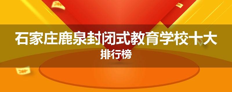 石家庄鹿泉封闭式教育学校十大排行榜