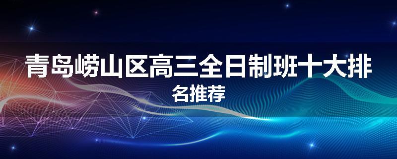 青岛崂山区高三全日制班十大排名推荐