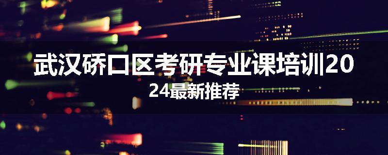 武汉硚口区考研专业课培训2024最新推荐