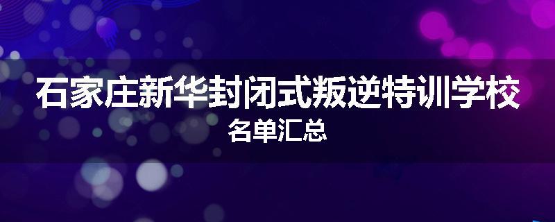 石家庄新华封闭式叛逆特训学校名单汇总