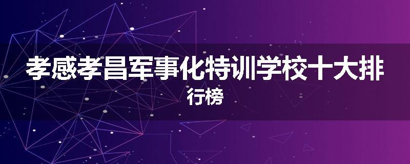 孝感孝昌军事化特训学校十大排行榜