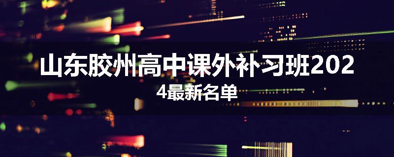 山东胶州高中课外补习班2024最新名单