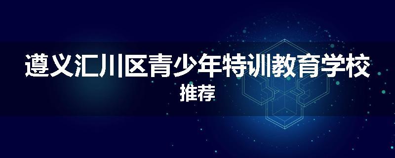 遵义汇川区青少年特训教育学校推荐