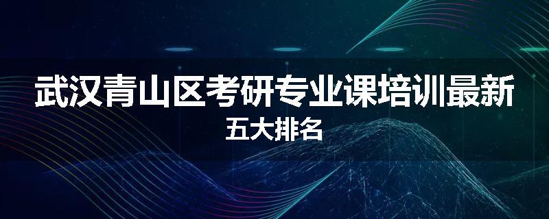 武汉青山区考研专业课培训最新五大排名