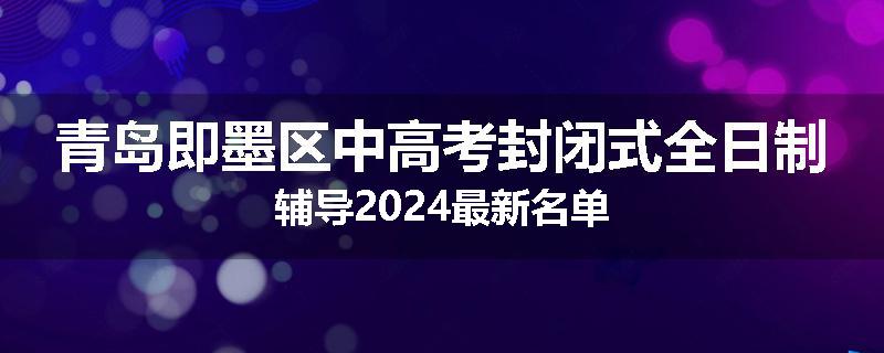 青岛即墨区中高考封闭式全日制辅导2024最新名单
