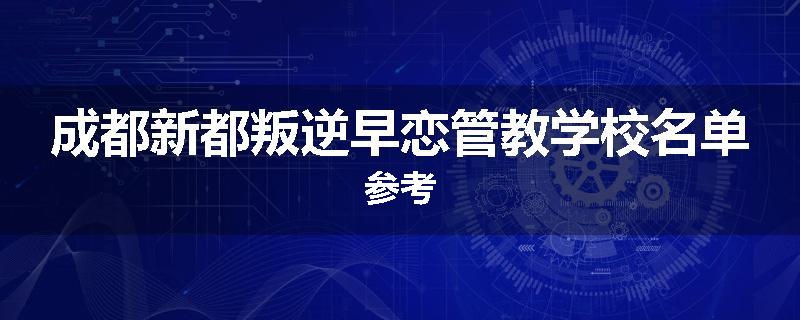 成都新都叛逆早恋管教学校名单参考
