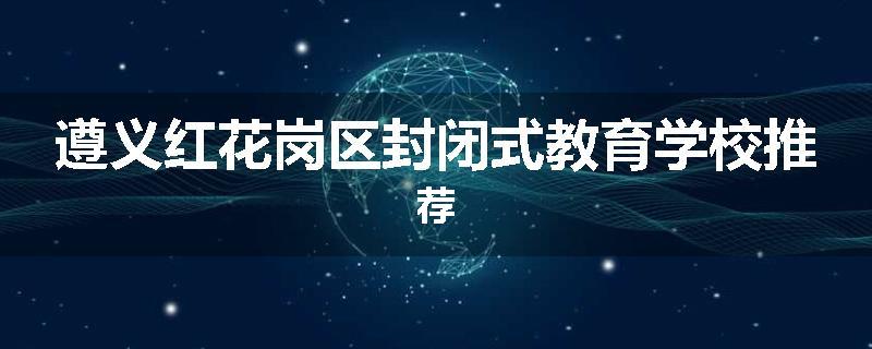 遵义红花岗区封闭式教育学校推荐