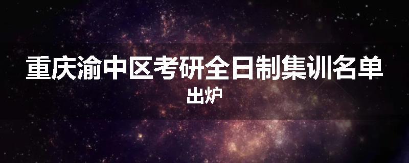 重庆渝中区考研全日制集训名单出炉