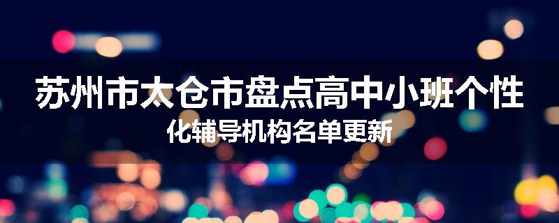 苏州市太仓市盘点高中小班个性化辅导机构名单更新