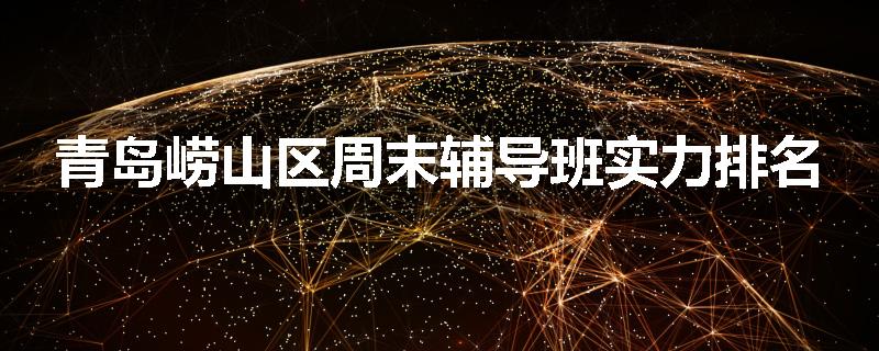 青岛崂山区周末辅导班实力排名