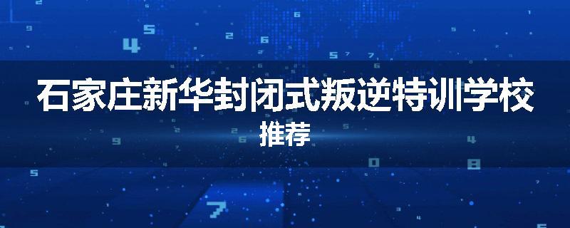 石家庄新华封闭式叛逆特训学校推荐